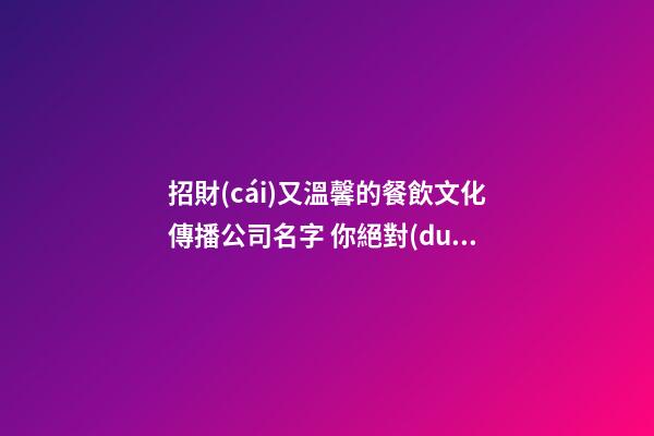 招財(cái)又溫馨的餐飲文化傳播公司名字 你絕對(duì)心愛(ài)這批好名-第1張-公司起名-玄機(jī)派